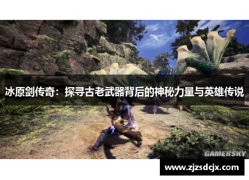 冰原剑传奇：探寻古老武器背后的神秘力量与英雄传说